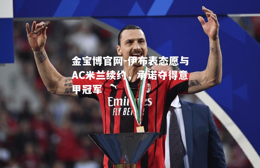伊布表态愿与AC米兰续约，承诺夺得意甲冠军