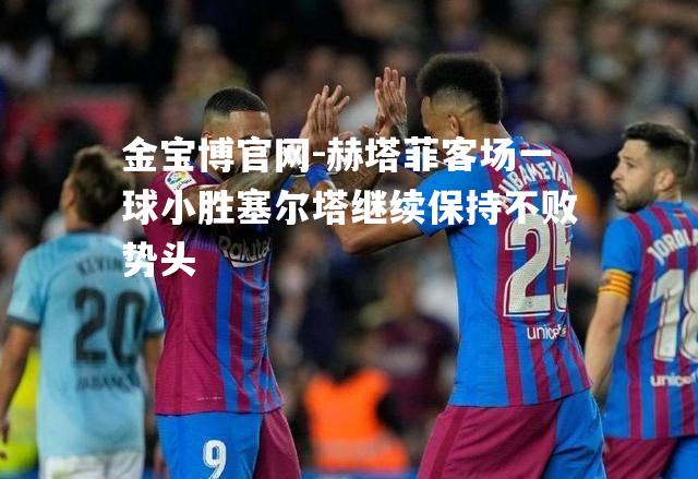 赫塔菲客场一球小胜塞尔塔继续保持不败势头