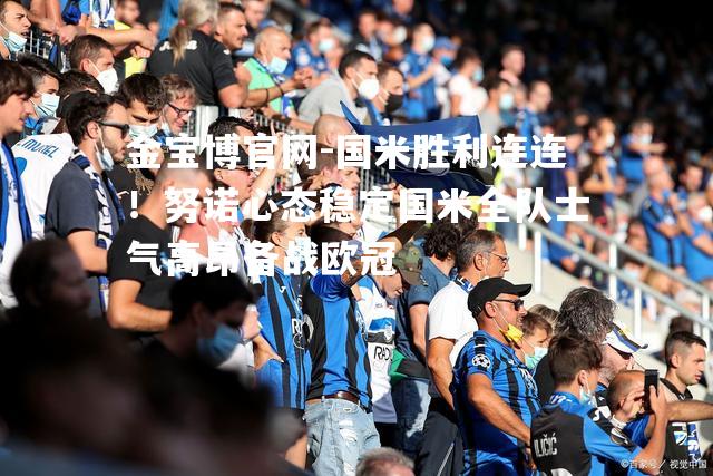 国米胜利连连！努诺心态稳定国米全队士气高昂备战欧冠