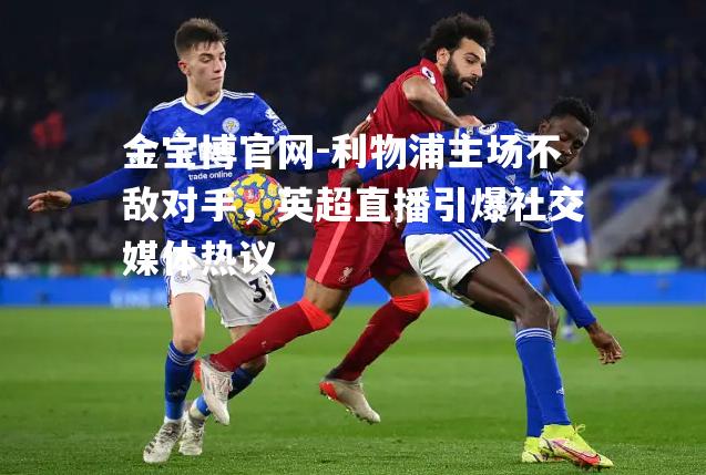 利物浦主场不敌对手，英超直播引爆社交媒体热议