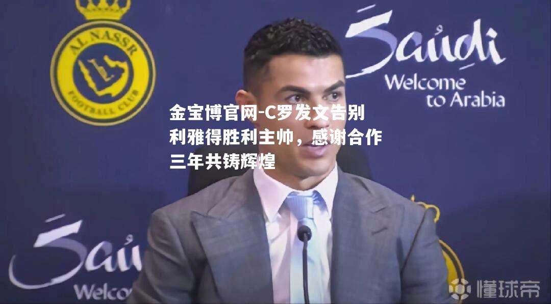 C罗发文告别利雅得胜利主帅，感谢合作三年共铸辉煌
