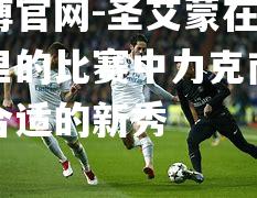 圣艾蒙在对阵马德里的比赛中力克南部豪尔维合适的新秀