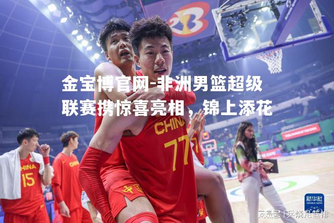 非洲男篮超级联赛携惊喜亮相，锦上添花