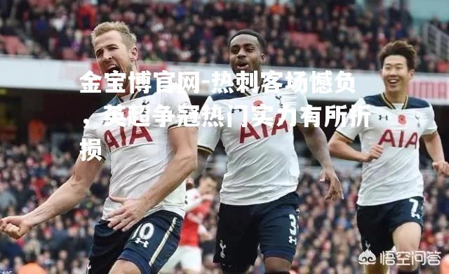 热刺客场憾负，英超争冠热门实力有所折损