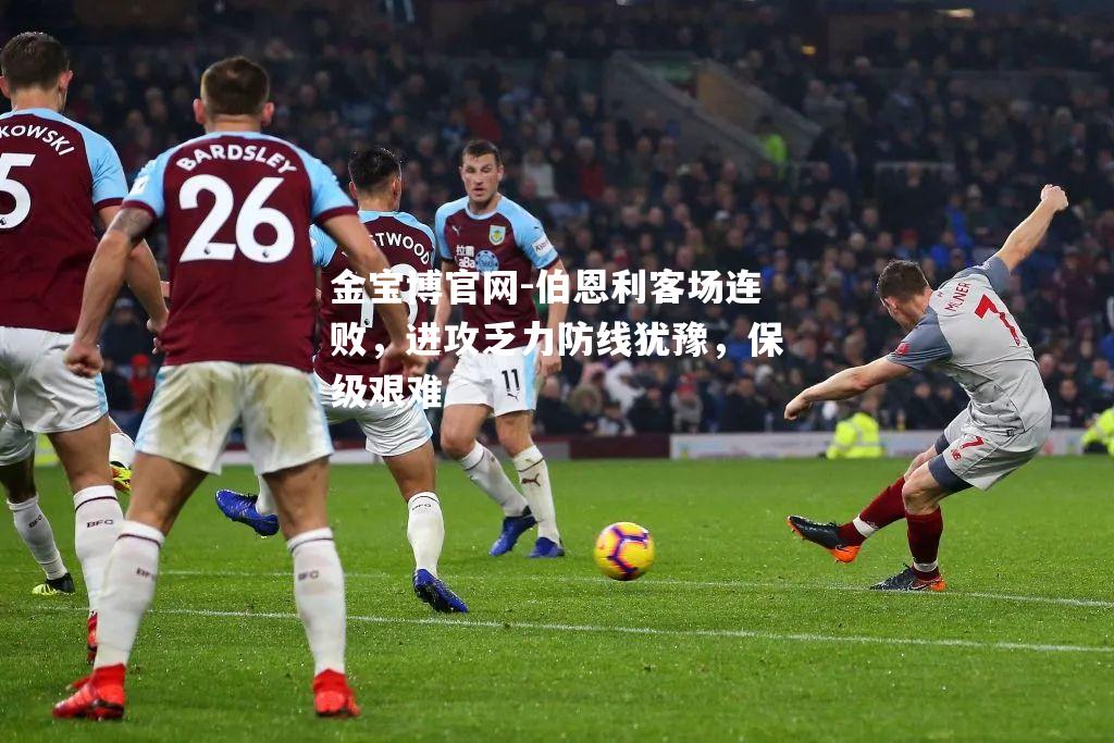 伯恩利客场连败，进攻乏力防线犹豫，保级艰难