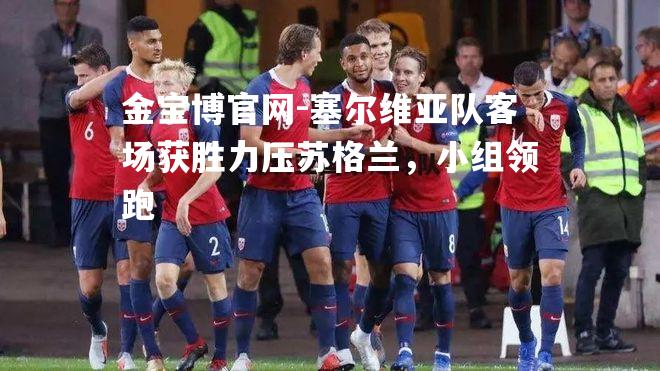 塞尔维亚队客场获胜力压苏格兰，小组领跑