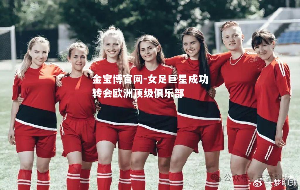 女足巨星成功转会欧洲顶级俱乐部