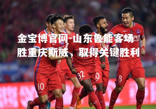 山东鲁能客场胜重庆斯威，取得关键胜利
