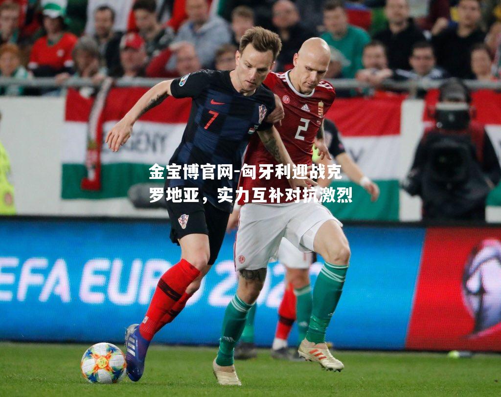 匈牙利迎战克罗地亚，实力互补对抗激烈