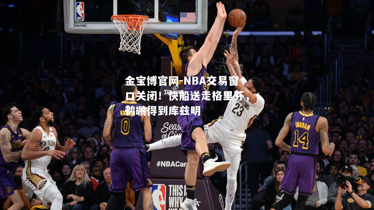 NBA交易窗口关闭！快船送走格里芬，鹈鹕得到库兹明