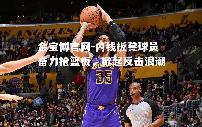 内线板凳球员奋力抢篮板，掀起反击浪潮