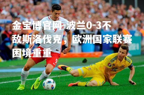 波兰0-3不敌斯洛伐克，欧洲国家联赛困境重重