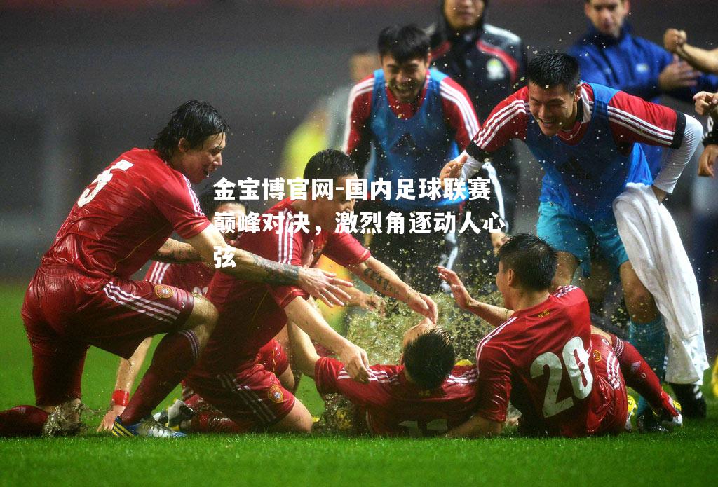 国内足球联赛巅峰对决，激烈角逐动人心弦