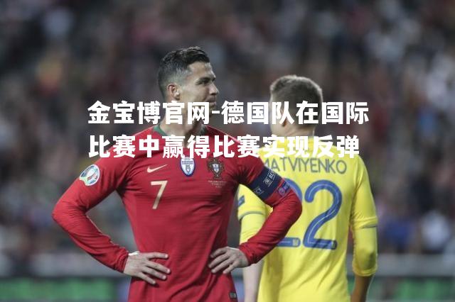 德国队在国际比赛中赢得比赛实现反弹