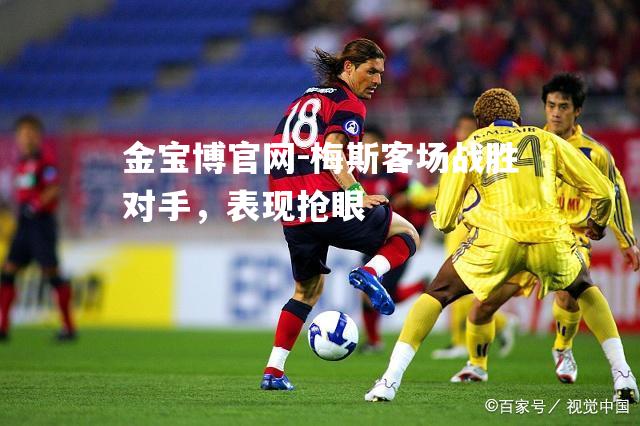 梅斯客场战胜对手，表现抢眼