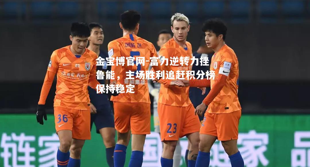 富力逆转力挫鲁能，主场胜利追赶积分榜保持稳定