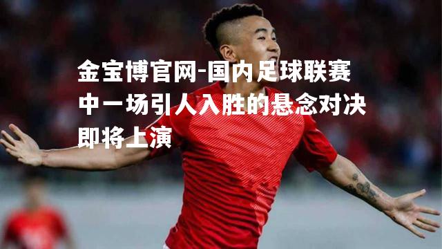 国内足球联赛中一场引人入胜的悬念对决即将上演