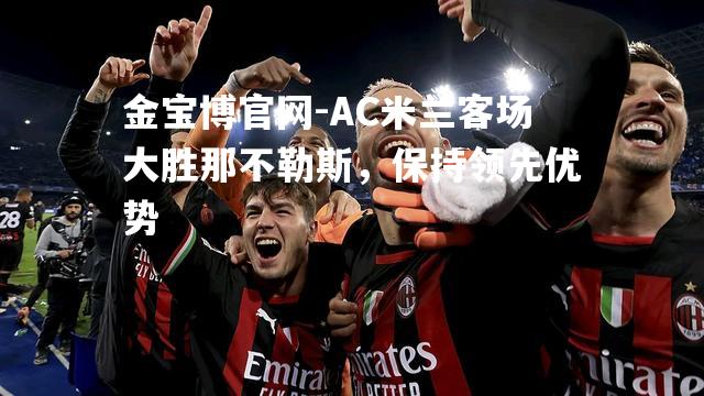 AC米兰客场大胜那不勒斯，保持领先优势