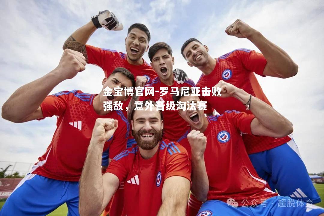 罗马尼亚击败强敌，意外晋级淘汰赛