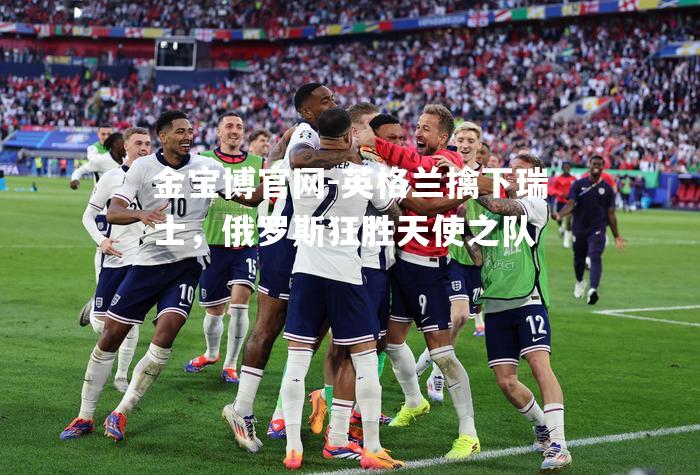 英格兰擒下瑞士，俄罗斯狂胜天使之队