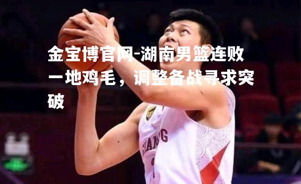 湖南男篮连败一地鸡毛，调整备战寻求突破