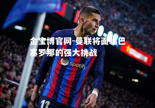 曼联将面临巴塞罗那的强大挑战