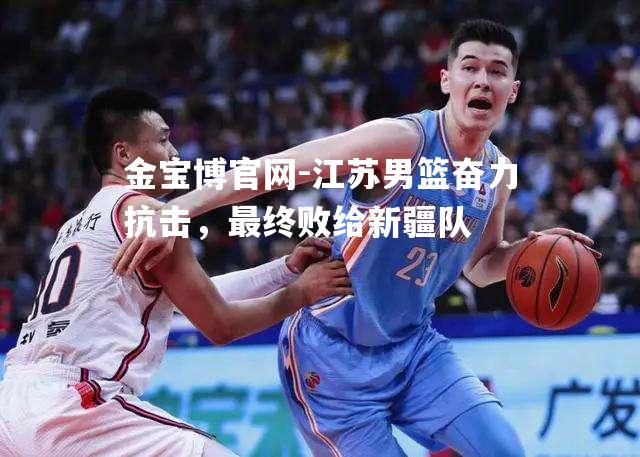 江苏男篮奋力抗击，最终败给新疆队