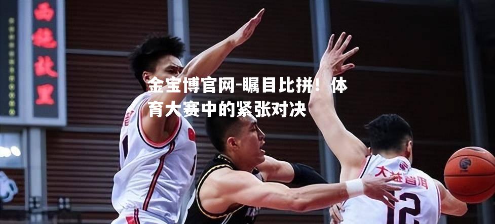 瞩目比拼！体育大赛中的紧张对决
