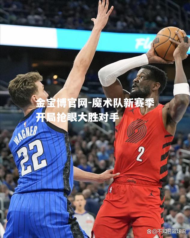 魔术队新赛季开局抢眼大胜对手
