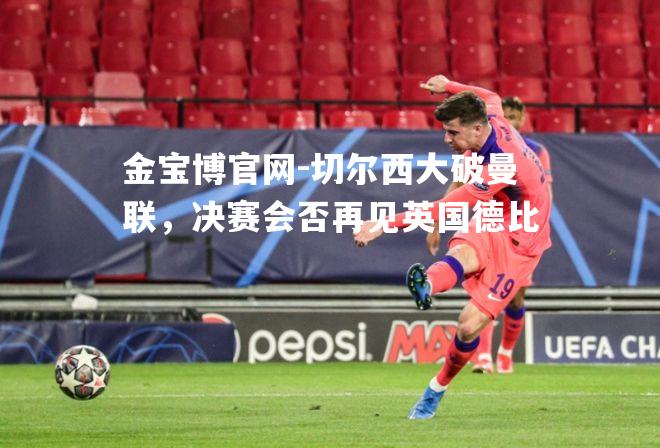 切尔西大破曼联，决赛会否再见英国德比
