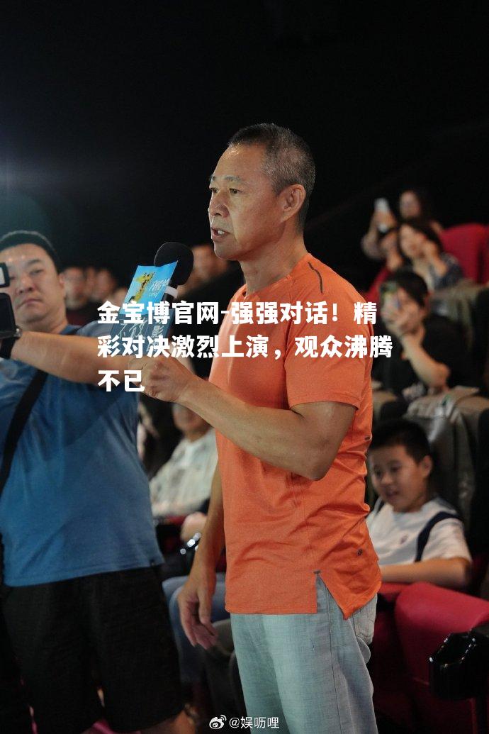 强强对话！精彩对决激烈上演，观众沸腾不已
