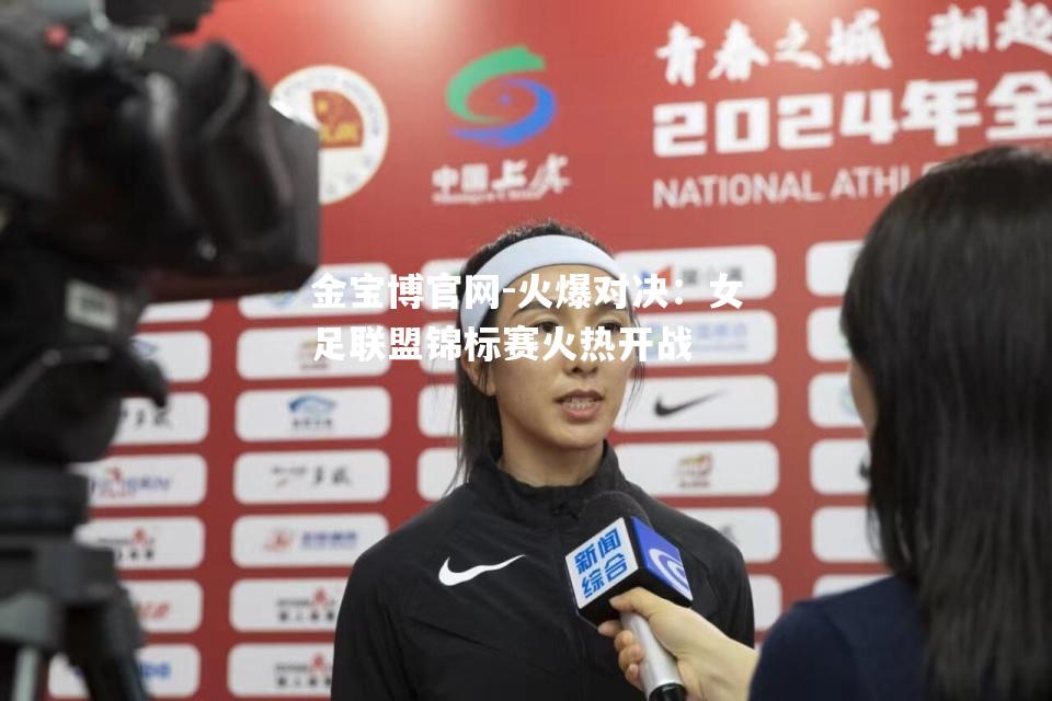 火爆对决：女足联盟锦标赛火热开战