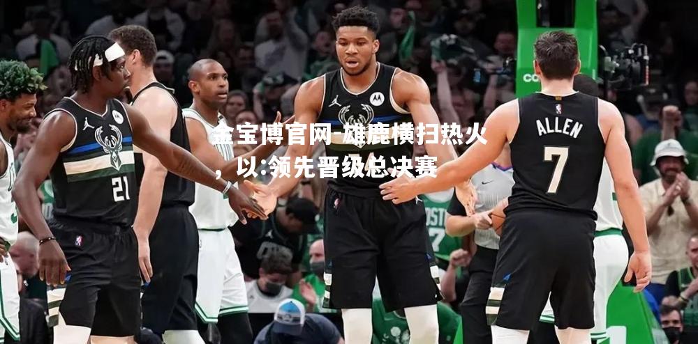 雄鹿横扫热火，以:领先晋级总决赛