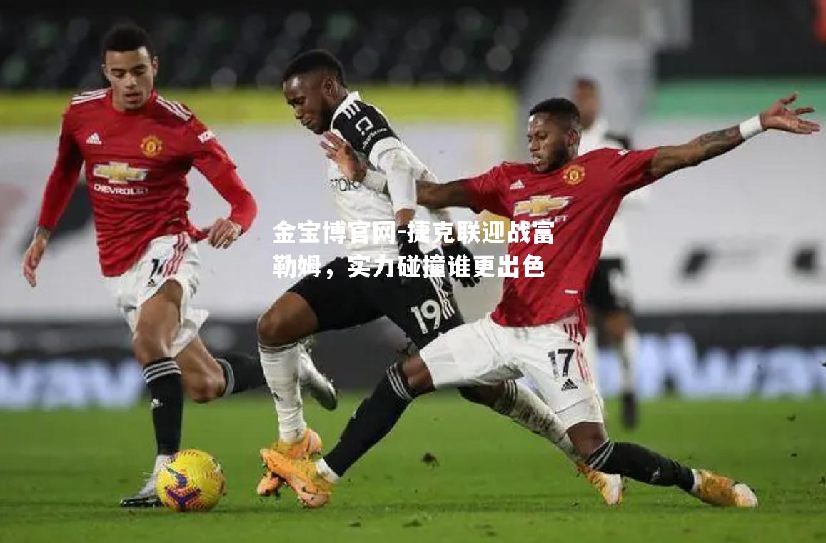 捷克联迎战富勒姆，实力碰撞谁更出色