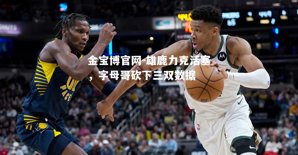 雄鹿力克活塞，字母哥砍下三双数据