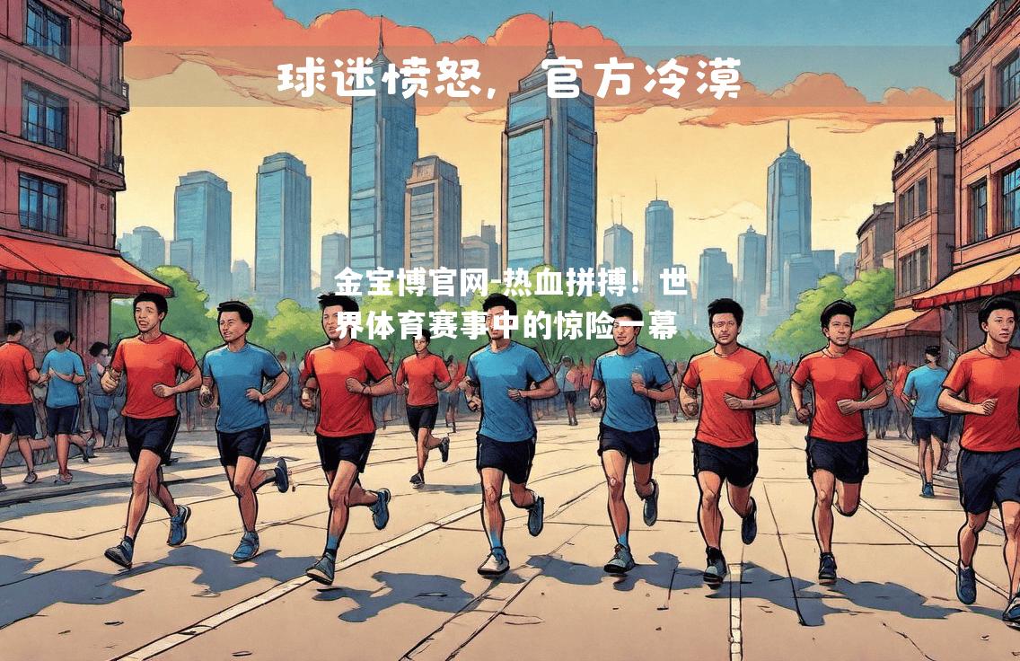 热血拼搏！世界体育赛事中的惊险一幕