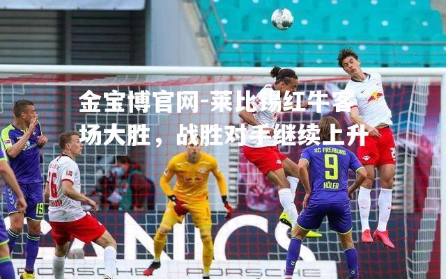 莱比锡红牛客场大胜，战胜对手继续上升