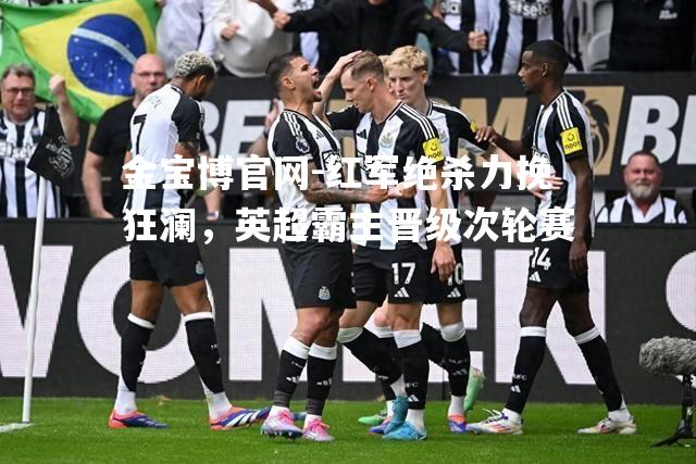 红军绝杀力挽狂澜，英超霸主晋级次轮赛