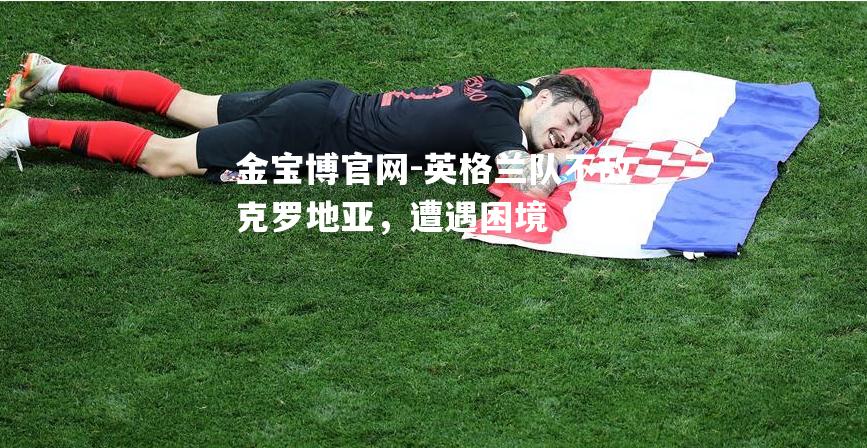 英格兰队不敌克罗地亚，遭遇困境