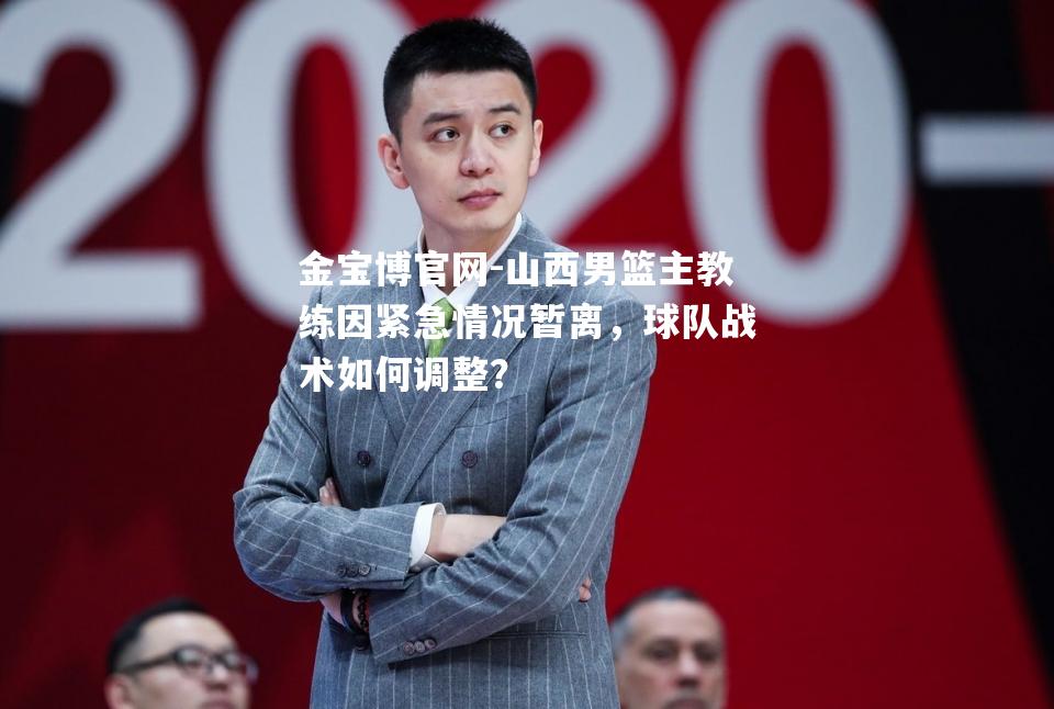 山西男篮主教练因紧急情况暂离，球队战术如何调整？