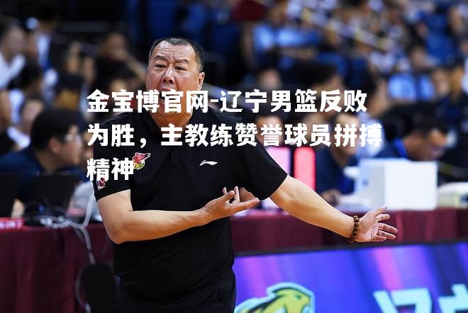 辽宁男篮反败为胜，主教练赞誉球员拼搏精神
