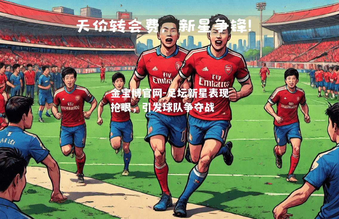 足坛新星表现抢眼，引发球队争夺战
