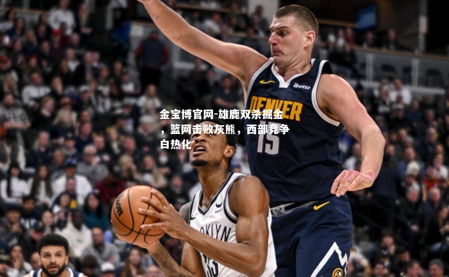 雄鹿双杀掘金，篮网击败灰熊，西部竞争白热化