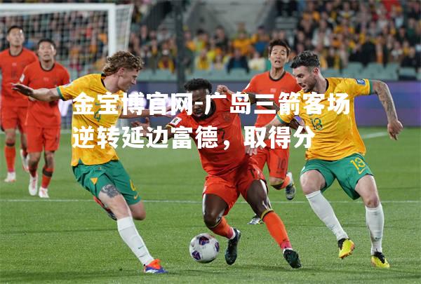 广岛三箭客场逆转延边富德，取得分