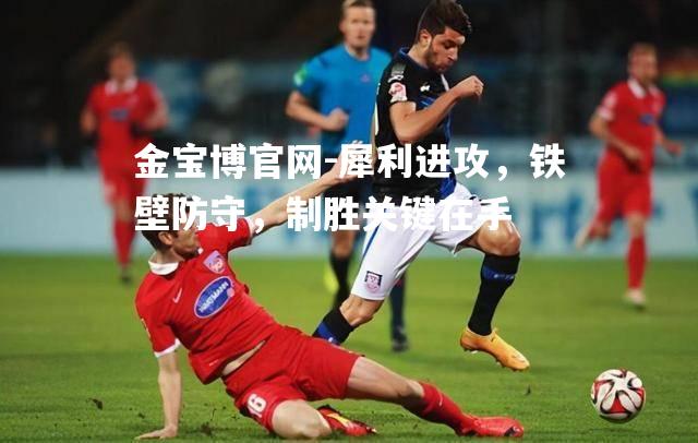 犀利进攻，铁壁防守，制胜关键在手