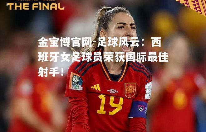 足球风云：西班牙女足球员荣获国际最佳射手！