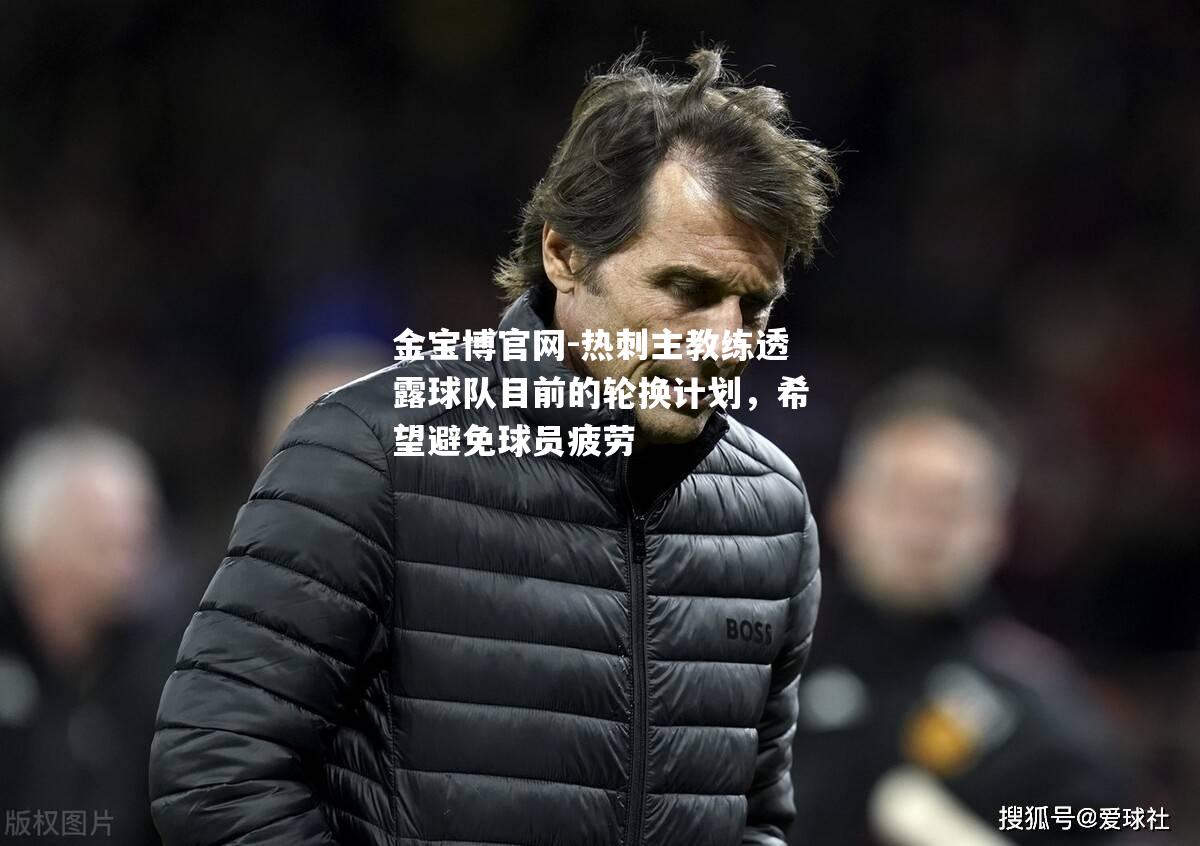 热刺主教练透露球队目前的轮换计划，希望避免球员疲劳