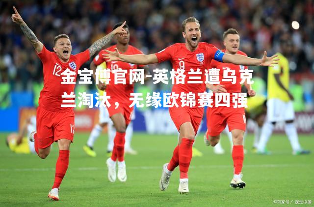 英格兰遭乌克兰淘汰，无缘欧锦赛四强
