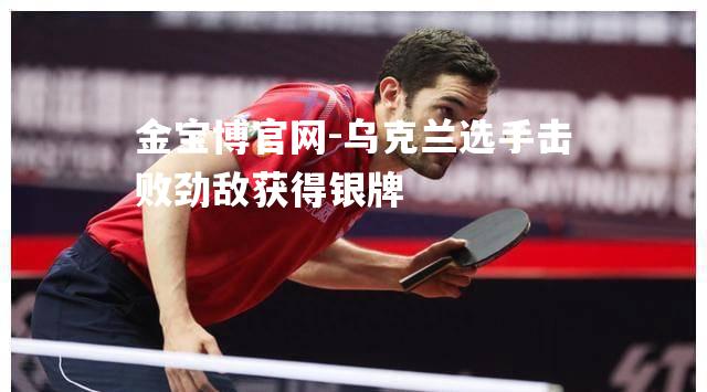 乌克兰选手击败劲敌获得银牌