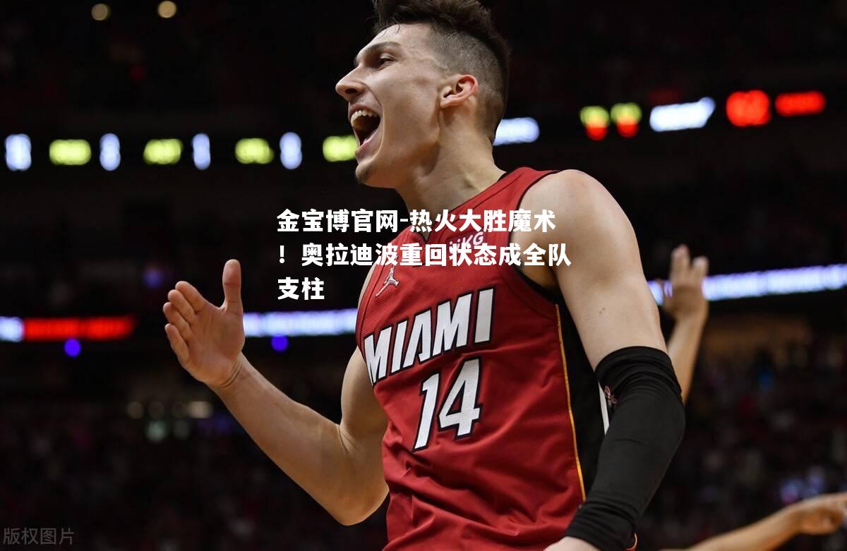 热火大胜魔术！奥拉迪波重回状态成全队支柱